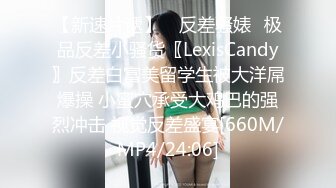 【新速片遞】 ✅反差骚婊✅极品反差小骚货〖LexisCandy〗反差白富美留学生被大洋屌爆操 小蜜穴承受大鸡巴的强烈冲击 视觉反差盛宴[660M/MP4/24:06]