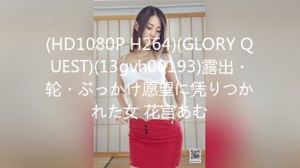 (HD1080P H264)(GLORY QUEST)(13gvh00193)露出・轮・ぶっかけ愿望に凭りつかれた女 花宫あむ