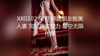 XKG102 宋可 照顾朋友貌美人妻 完成操穴接力 星空无限传媒