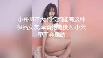 小哥J8不大,何德何能有这种极品女友,牵着狗链後入,小茓里面会蠕动