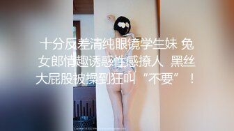 十分反差清纯眼镜学生妹 兔女郎情趣诱惑性感撩人  黑丝大屁股被操到狂叫“不要”！