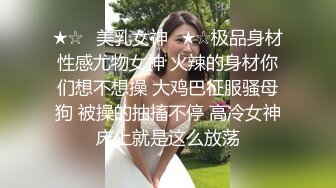 ★☆✅美乳女神✅★☆极品身材性感尤物女神 火辣的身材你们想不想操 大鸡巴征服骚母狗 被操的抽搐不停 高冷女神床上就是这么放荡