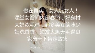 ⚡⚡贵在真实！女人坑女人！澡堂女浴间内部春色，好身材大奶浓毛篇，超多美女韵味少妇洗香香，短发大胸无毛逼良家肏一下肯定败火