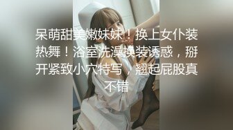 呆萌甜美嫩妹妹！换上女仆装热舞！浴室洗澡换装诱惑，掰开紧致小穴特写，翘起屁股真不错