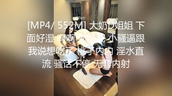 [MP4/ 552M] 大奶D姐姐 下面好湿 啊啊 射给我 小骚逼跟我说想吃了 桃子内内 淫水直流 骚话不停 无套内射