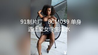 ✿91制片厂✿ BCM039 单身遇上爱女学生淫水