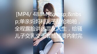 [MP4/ 488M]&nbsp;&nbsp;单亲妈妈和儿子乱伦啪啪，全程露脸讲述混乱人生，给骚儿子交乳交无套抽插要内射完