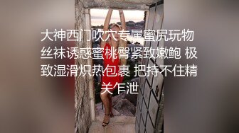 大神西门吹穴专属蜜尻玩物 丝袜诱惑蜜桃臀紧致嫩鲍 极致湿滑炽热包裹 把持不住精关乍泄