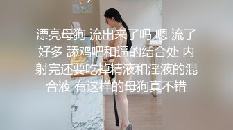 漂亮母狗 流出来了吗 嗯 流了好多 舔鸡吧和逼的结合处 内射完还要吃掉精液和淫液的混合液 有这样的母狗真不错