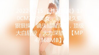 2022-1-15 《开发探索》170CM高个美女，等了很久要狠狠操，镜头插嘴深喉，顶级大白屁股，大力深插【【MP4/368MB】