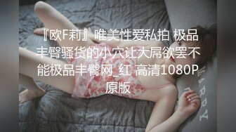 『欧F莉』唯美性爱私拍 极品丰臀骚货的小穴让大屌欲罢不能极品丰臀网_红 高清1080P原版