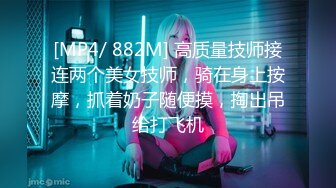 [MP4/ 882M] 高质量技师接连两个美女技师，骑在身上按摩，抓着奶子随便摸，掏出吊给打飞机