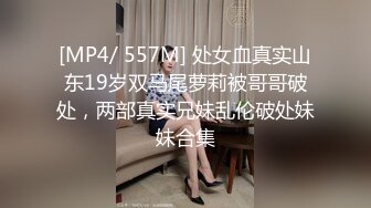 [MP4/ 557M] 处女血真实山东19岁双马尾萝莉被哥哥破处，两部真实兄妹乱伦破处妹妹合集