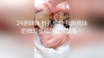 24亲妹妹 针孔偷拍 我跟我妹的做爱视频露脸完整版！