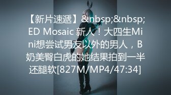 【新片速遞】&nbsp;&nbsp;ED Mosaic 新人！大四生Mini想尝试男友以外的男人，B奶美臀白虎的她结果拍到一半还腿软[827M/MP4/47:34]