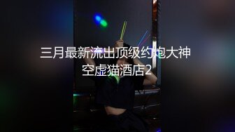 三月最新流出顶级约炮大神 空虚猫酒店2