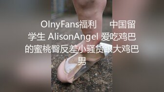 ⭐️OlnyFans福利⭐️中国留学生 AlisonAngel 爱吃鸡巴的蜜桃臀反差小骚货跟大鸡巴男