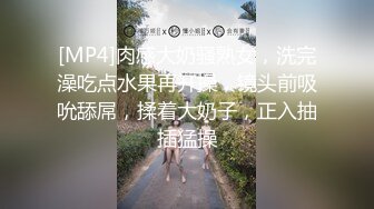 [MP4]肉感大奶骚熟女，洗完澡吃点水果再开操，镜头前吸吮舔屌，揉着大奶子，正入抽插猛操