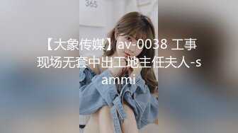 【大象传媒】av-0038 工事现场无套中出工地主任夫人-sammi