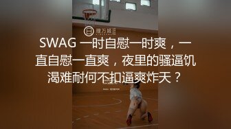 SWAG 一时自慰一时爽，一直自慰一直爽，夜里的骚逼饥渴难耐何不扣逼爽炸天？