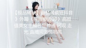 【极品稀缺】最新《疯狂抖音》外篇《抖音擦边10》高颜值美女主播各显神通 闪现 走光 直播间激情啪啪