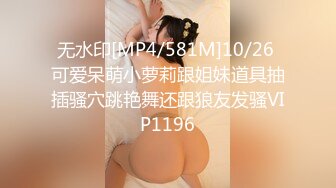 无水印[MP4/581M]10/26 可爱呆萌小萝莉跟姐妹道具抽插骚穴跳艳舞还跟狼友发骚VIP1196