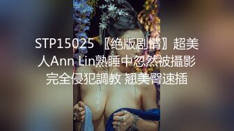 STP15025 〖绝版剧情〗超美人Ann Lin熟睡中忽然被攝影完全侵犯調教 翘美臀速插