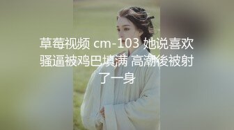 草莓视频 cm-103 她说喜欢骚逼被鸡巴填满 高潮後被射了一身