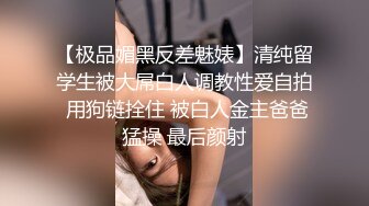 【极品媚黑反差魅婊】清纯留学生被大屌白人调教性爱自拍 用狗链拴住 被白人金主爸爸猛操 最后颜射