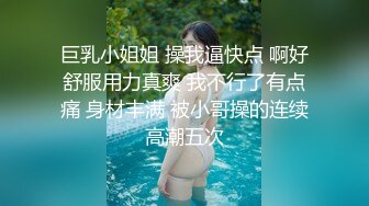 巨乳小姐姐 操我逼快点 啊好舒服用力真爽 我不行了有点痛 身材丰满 被小哥操的连续高潮五次