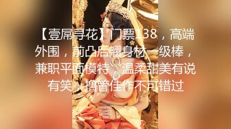 【壹屌寻花】门票138，高端外围，前凸后翘身材一级棒，兼职平面模特，温柔甜美有说有笑，撸管佳作不可错过