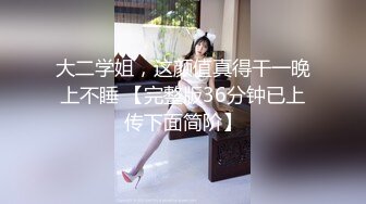 大二学姐，这颜值真得干一晚上不睡 【完整版36分钟已上传下面简阶】