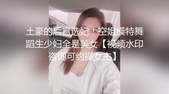 土豪的后宫选妃！空姐模特舞蹈生少妇全是美女【视频水印咨询可约操女主】