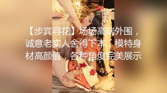 【步宾寻花】场场高端外围，诚意老实人舍得下本，模特身材高颜值，各种角度完美展示