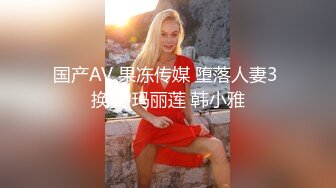 国产AV 果冻传媒 堕落人妻3 换妻 玛丽莲 韩小雅