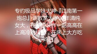 专约极品学妹大神『江南第一炮总』调教某大学02年清纯女大，在学校装作一副高高在上高冷的样子，在床上大方吃鸡巴