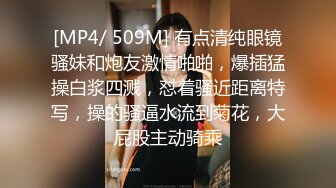 [MP4/ 509M] 有点清纯眼镜骚妹和炮友激情啪啪，爆插猛操白浆四溅，怼着骚近距离特写，操的骚逼水流到菊花，大屁股主动骑乘