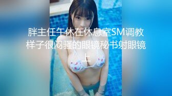 胖主任午休在休息室SM调教样子很闷骚的眼镜秘书射眼镜上