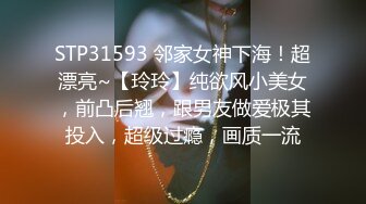 STP31593 邻家女神下海！超漂亮~【玲玲】纯欲风小美女，前凸后翘，跟男友做爱极其投入，超级过瘾，画质一流