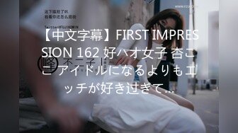 【中文字幕】FIRST IMPRESSION 162 好ハオ女子 杏ここ アイドルになるよりもエッチが好き过ぎて…