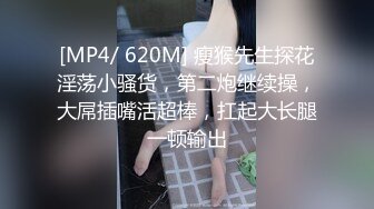 [MP4/ 620M] 瘦猴先生探花淫荡小骚货，第二炮继续操，大屌插嘴活超棒，扛起大长腿一顿输出