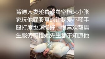 背德人妻趁着趁着空档来小张家玩他屁股真的让我爱不释手殴打度也超级好，很喜欢帮男生服务可惜她先生都不知道他好…