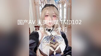 国产AV 天美传媒 TM0102 互换女友 尤莉