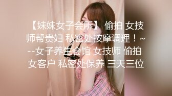 【妹妹女子会所】 偷拍 女技师帮贵妇 私密处按摩调理！~--女子养生会馆 女技师 偷拍 女客户 私密处保养 三天三位