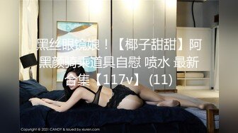 黑丝眼镜娘！【椰子甜甜】阿黑颜骑乘道具自慰 喷水 最新合集【117v】 (11)