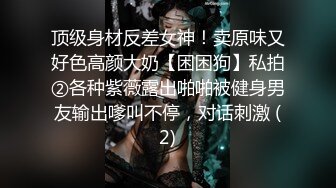 顶级身材反差女神！卖原味又好色高颜大奶【困困狗】私拍②各种紫薇露出啪啪被健身男友输出嗲叫不停，对话刺激 (2)