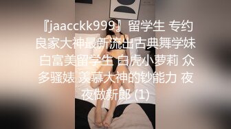 『jaacckk999』留学生 专约良家大神最新流出古典舞学妹 白富美留学生 白虎小萝莉 众多骚婊 羡慕大神的钞能力 夜夜做新郎 (1)