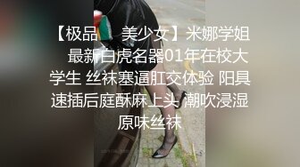 【极品❤️美少女】米娜学姐✿ 最新白虎名器01年在校大学生 丝袜塞逼肛交体验 阳具速插后庭酥麻上头 潮吹浸湿原味丝袜