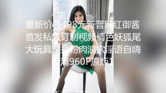 最新价值498元新晋网红御酱首发私人订制视频情色妖狐尾大玩具深插粉肉浪穴淫语自嗨高清960P原版1