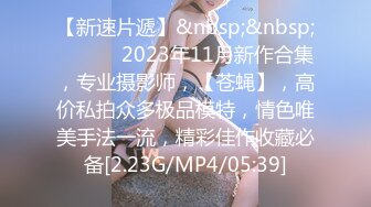 【新速片遞】&nbsp;&nbsp; ♈ ♈ ♈ 2023年11月新作合集，专业摄影师，【苍蝇】，高价私拍众多极品模特，情色唯美手法一流，精彩佳作收藏必备[2.23G/MP4/05:39]